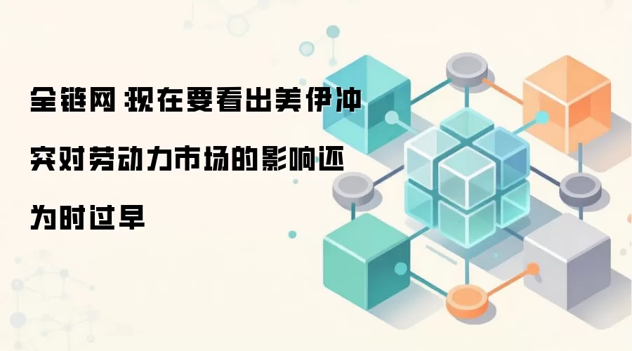 全链网：现在要看出美伊冲突对劳动力市场的影响还为时过早