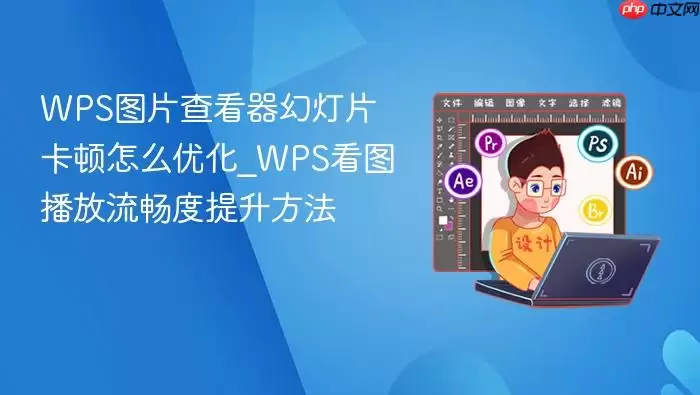 wps图片查看器幻灯片卡顿怎么优化_wps看图播放流畅度提升方法