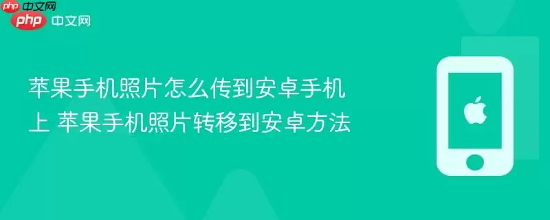 苹果手机照片怎么传到安卓手机上 苹果手机照片转移到安卓方法