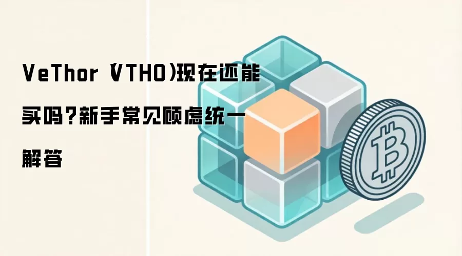 VeThor（VTHO）现在还能买吗？新手常见顾虑统一解答