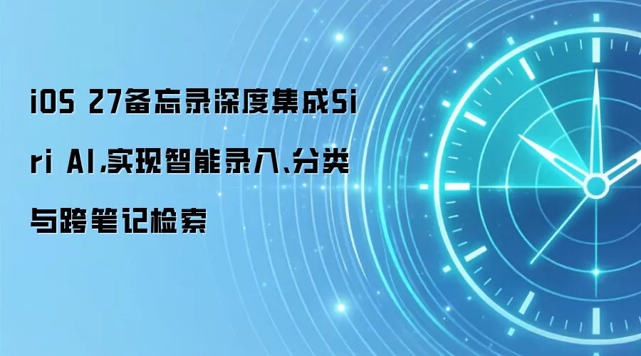 iOS 27备忘录深度集成Siri AI，实现智能录入、分类与跨笔记检索