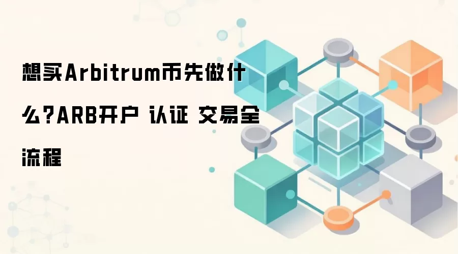 想买Arbitrum币先做什么？ARB开户 认证 交易全流程