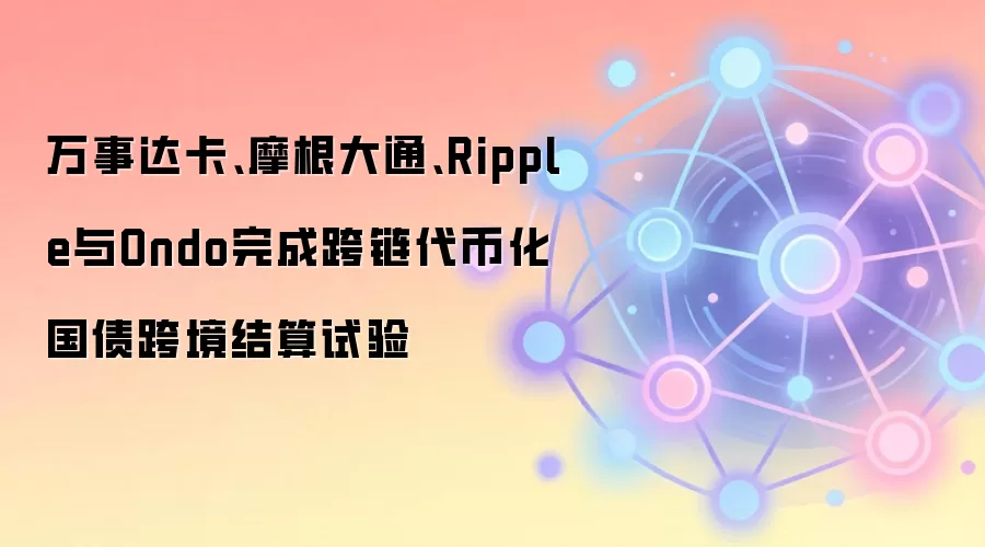 万事达卡、摩根大通、Ripple与Ondo完成跨链代币化国债跨境结算试验