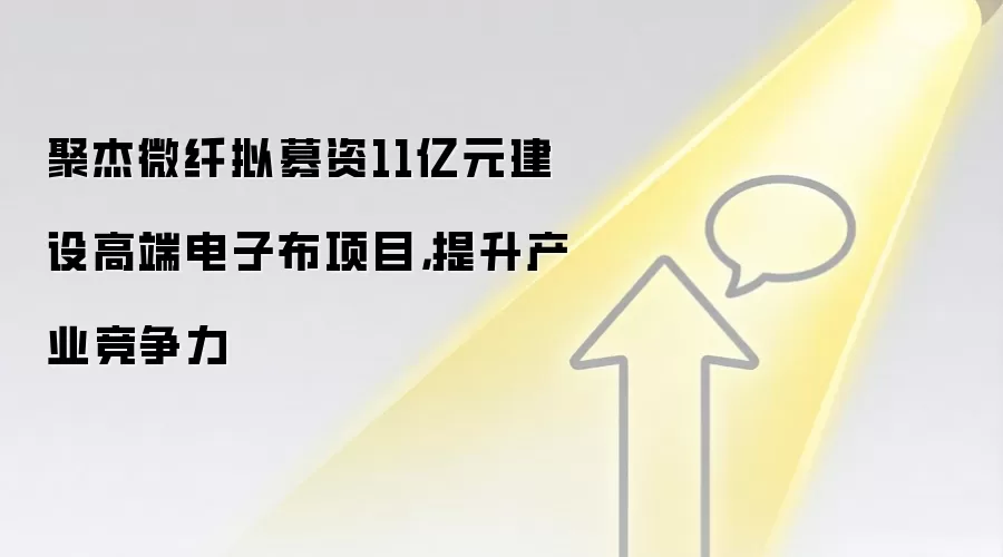 聚杰微纤拟募资11亿元建设高端电子布项目，提升产业竞争力