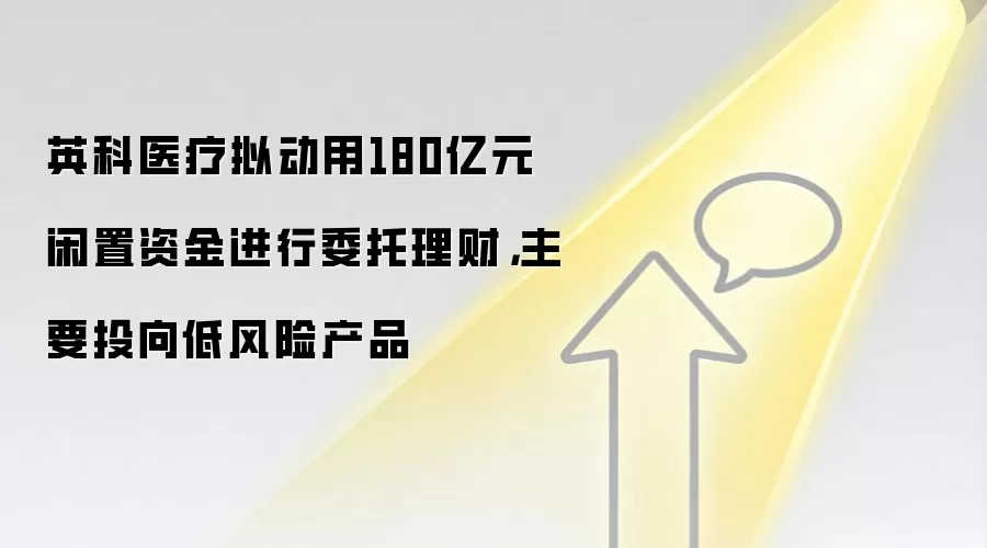 英科医疗拟动用180亿元闲置资金进行委托理财，主要投向低风险产品