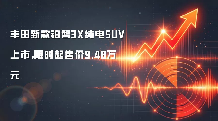 丰田新款铂智3X纯电SUV上市，限时起售价9.48万元