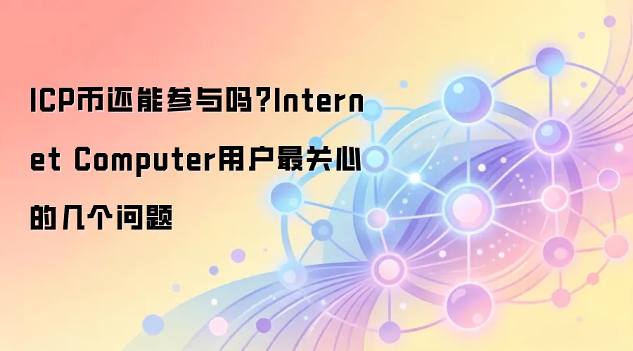 ICP币还能参与吗？Internet Computer用户最关心的几个问题