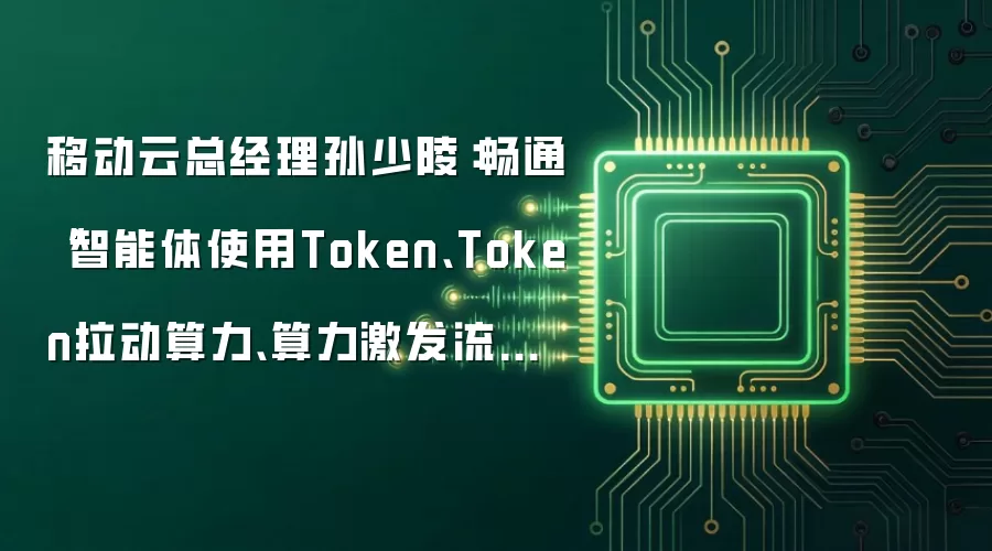 移动云总经理孙少陵：畅通“智能体使用Token、Token拉动算力、算力激发流量”的服务链