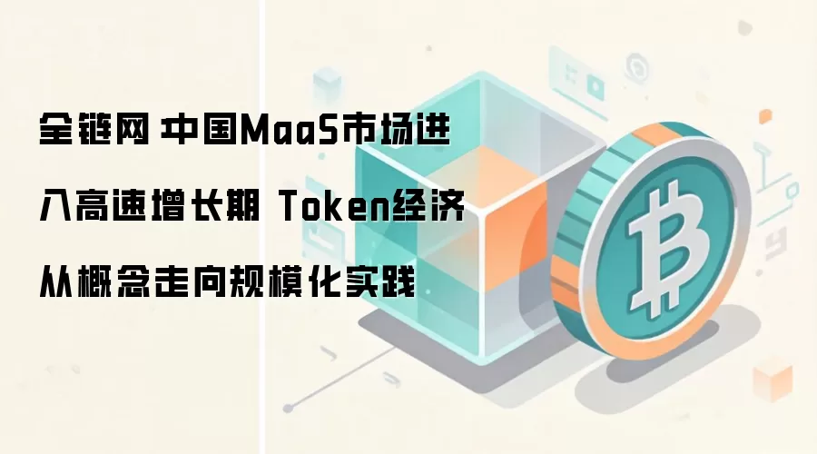 全链网：中国MaaS市场进入高速增长期 Token经济从概念走向规模化实践