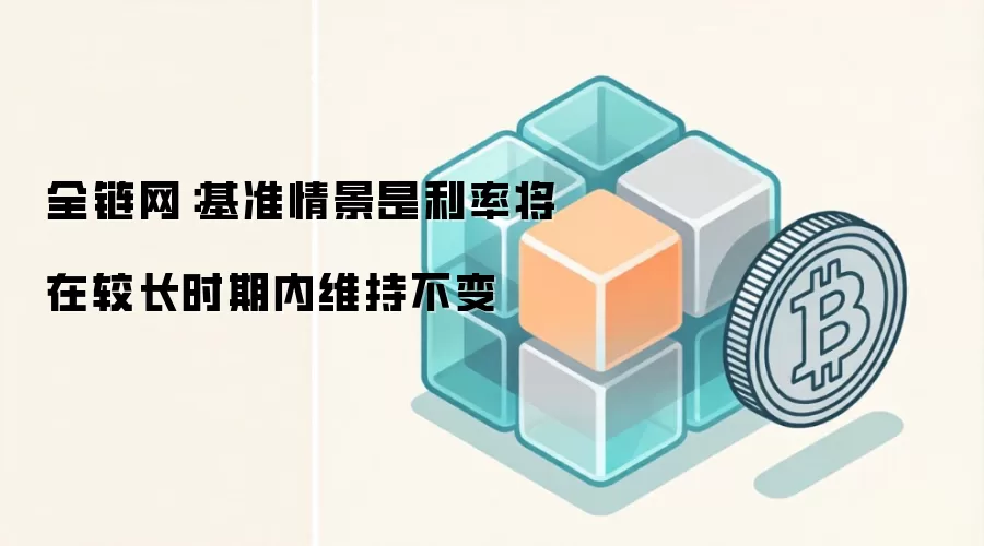 全链网：基准情景是利率将在较长时期内维持不变