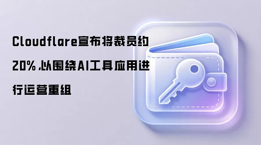 Cloudflare宣布将裁员约20%，以围绕AI工具应用进行运营重组