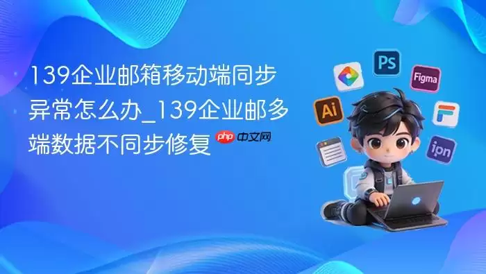 139企业邮箱移动端同步异常怎么办_139企业邮多端数据不同步修复