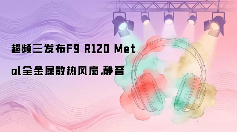 超频三发布F9 R120 Metal全金属散热风扇，静音