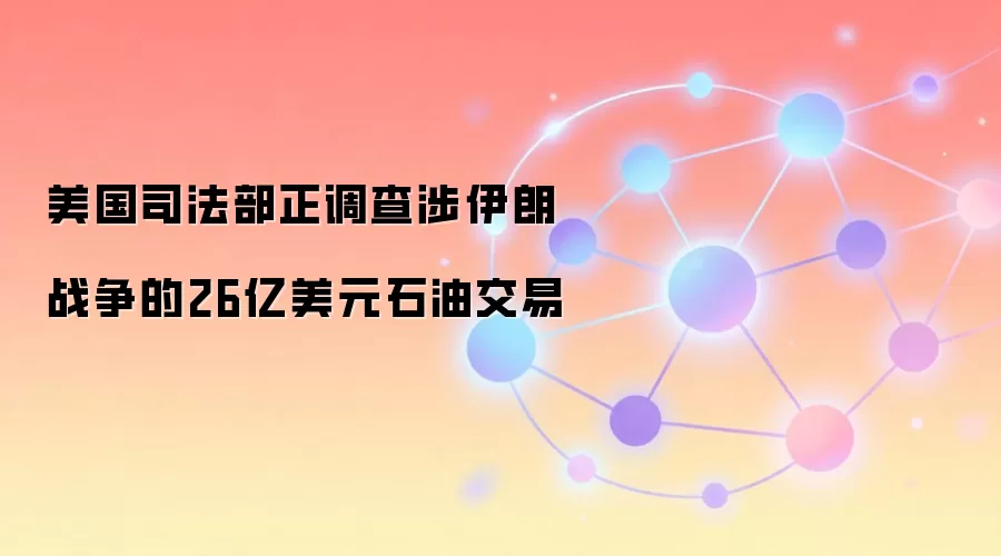 美国司法部正调查涉伊朗战争的26亿美元石油交易