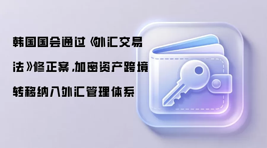 韩国国会通过《外汇交易法》修正案，加密资产跨境转移纳入外汇管理体系