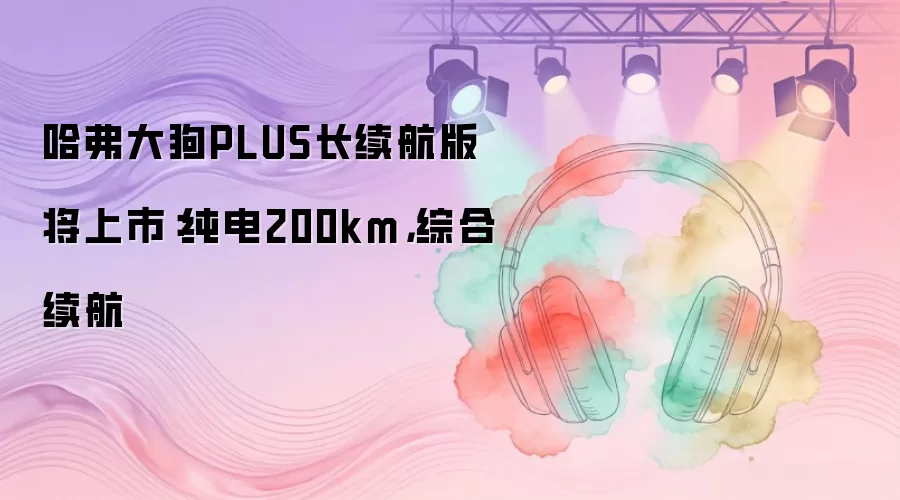 哈弗大狗PLUS长续航版将上市：纯电200km，综合续航