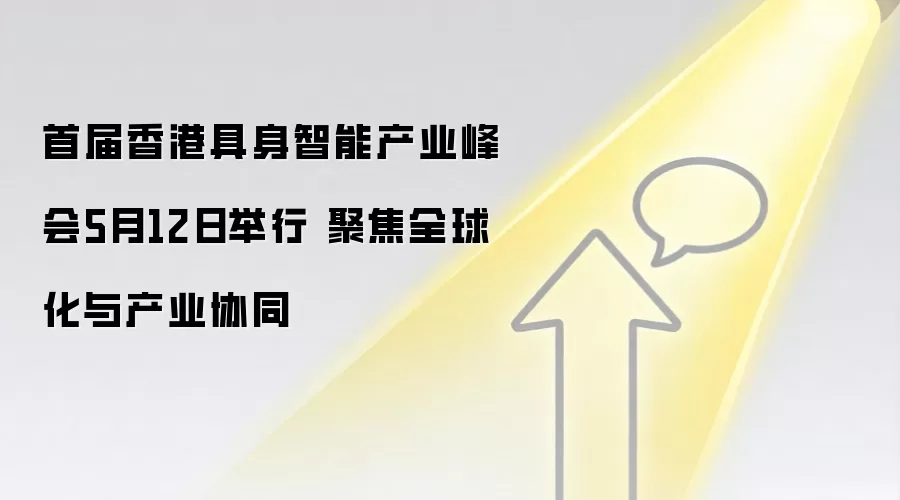 首届香港具身智能产业峰会5月12日举行 聚焦全球化与产业协同