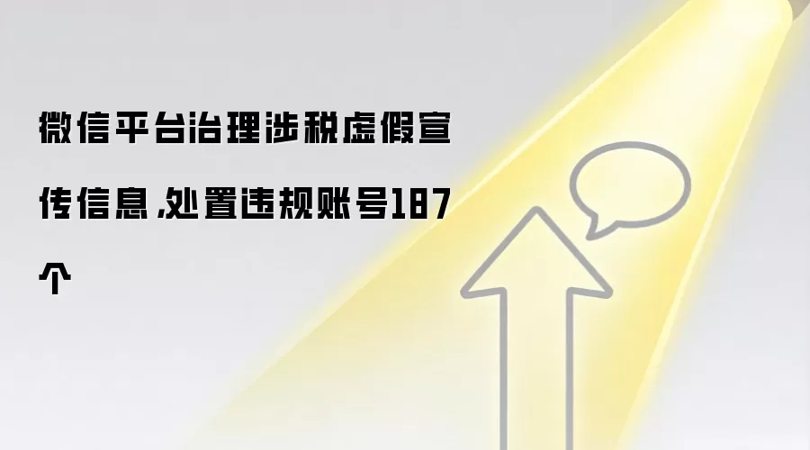 微信平台治理涉税虚假宣传信息，处置违规账号187个