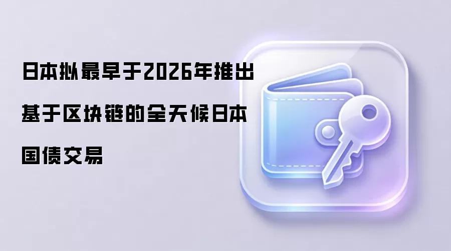 日本拟最早于2026年推出基于区块链的全天候日本国债交易