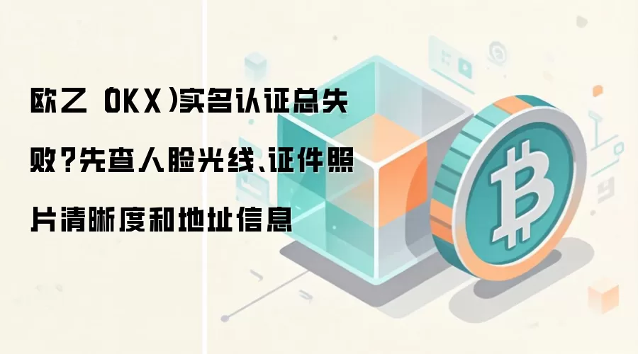 欧乙（OKX）实名认证总失败？先查人脸光线、证件照片清晰度和地址信息