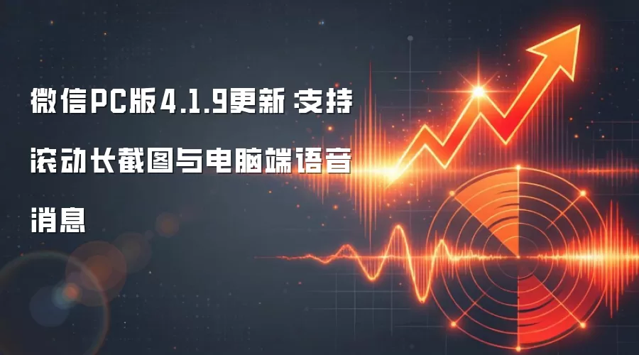 微信PC版4.1.9更新：支持滚动长截图与电脑端语音消息