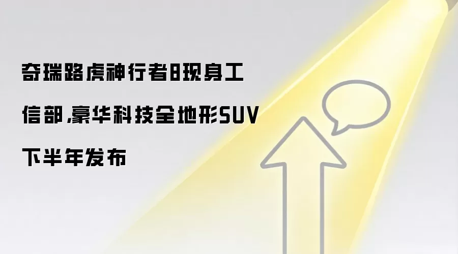 奇瑞路虎神行者8现身工信部，豪华科技全地形SUV下半年发布