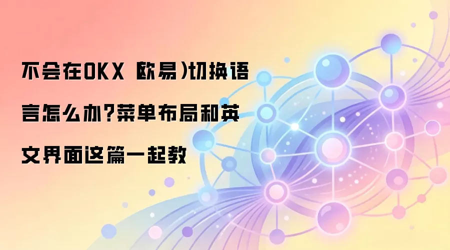 不会在OKX（欧易）切换语言怎么办？菜单布局和英文界面这篇一起教