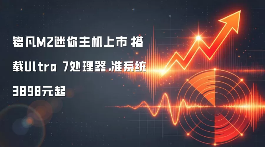 铭凡M2迷你主机上市：搭载Ultra 7处理器，准系统3898元起
