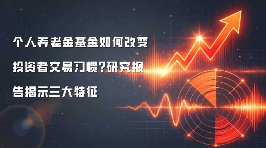 个人养老金基金如何改变投资者交易习惯？研究报告揭示三大特征