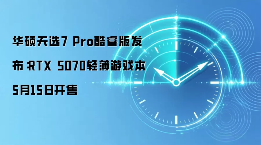 华硕天选7 Pro酷睿版发布：RTX 5070轻薄游戏本5月15日开售