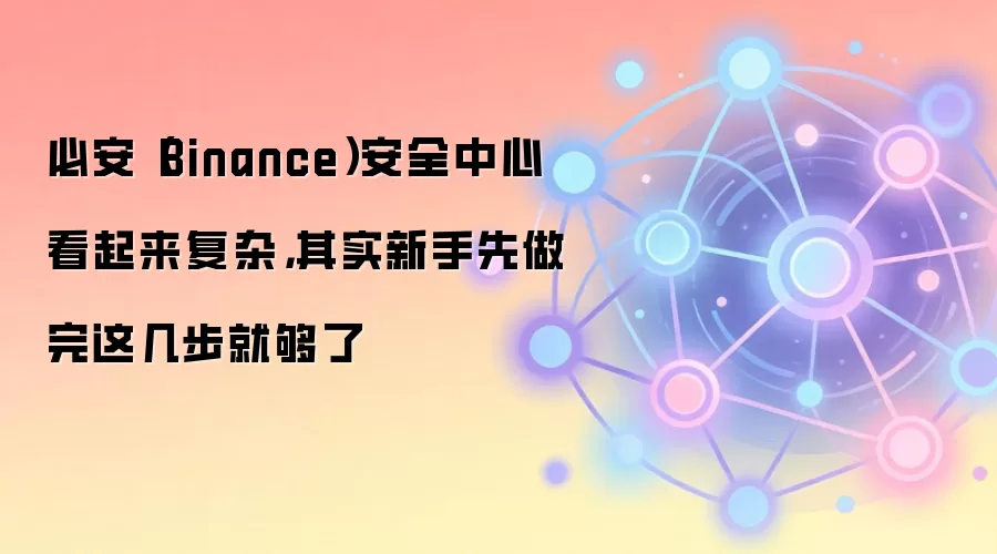 必安（Binance）安全中心看起来复杂，其实新手先做完这几步就够了