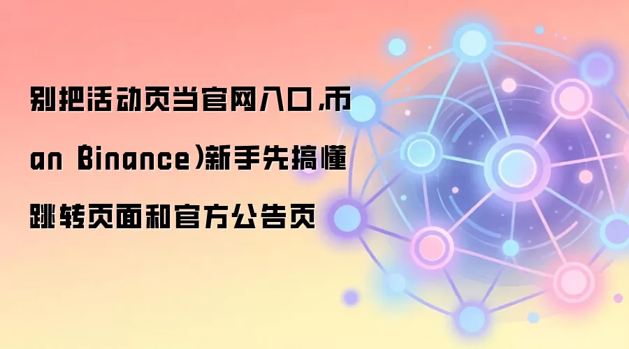 别把活动页当官网入口，币an（Binance）新手先搞懂跳转页面和官方公告页