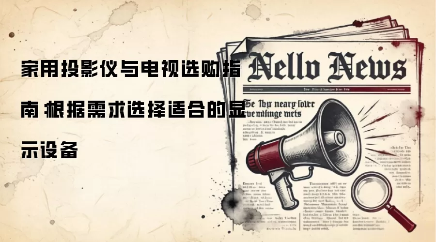 家用投影仪与电视选购指南:根据需求选择适合的显示设备