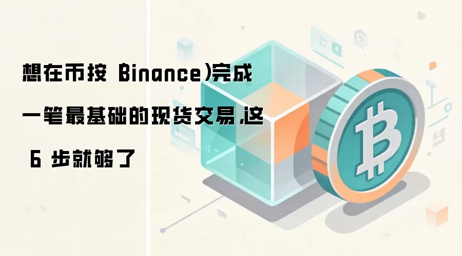 想在币按（Binance）完成一笔最基础的现货交易，这 6 步就够了