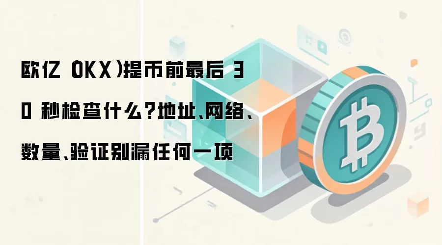 欧亿（OKX）提币前最后 30 秒检查什么？地址、网络、数量、验证别漏任何一项