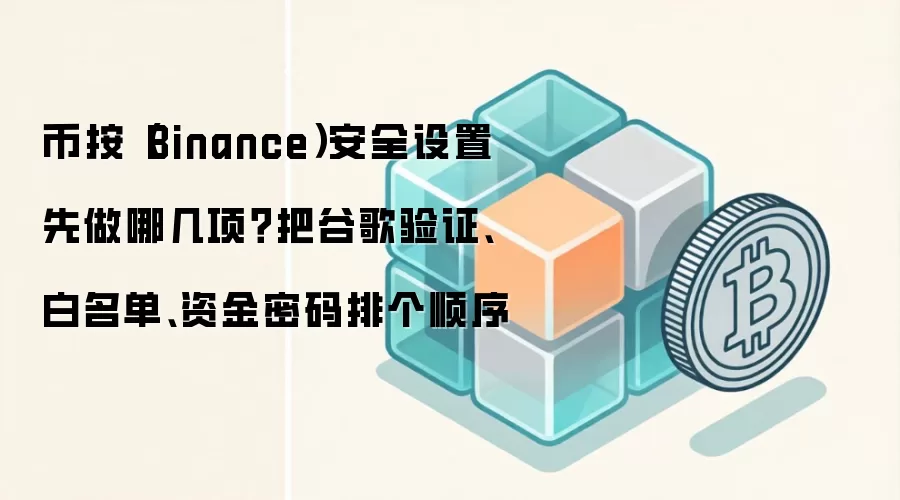 币按（Binance）安全设置先做哪几项？把谷歌验证、白名单、资金密码排个顺序