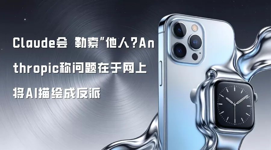 Claude会“勒索”他人？Anthropic称问题在于网上将AI描绘成反派