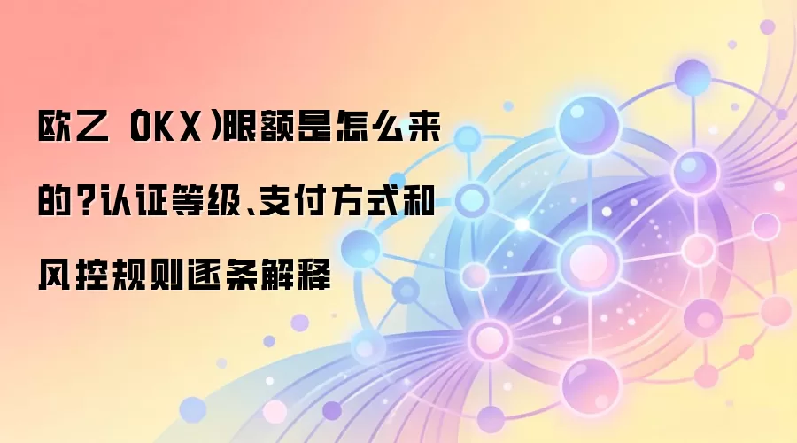 欧乙（OKX）限额是怎么来的？认证等级、支付方式和风控规则逐条解释