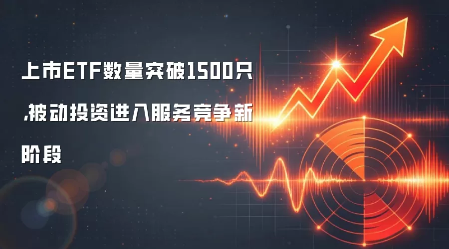 上市ETF数量突破1500只，被动投资进入服务竞争新阶段