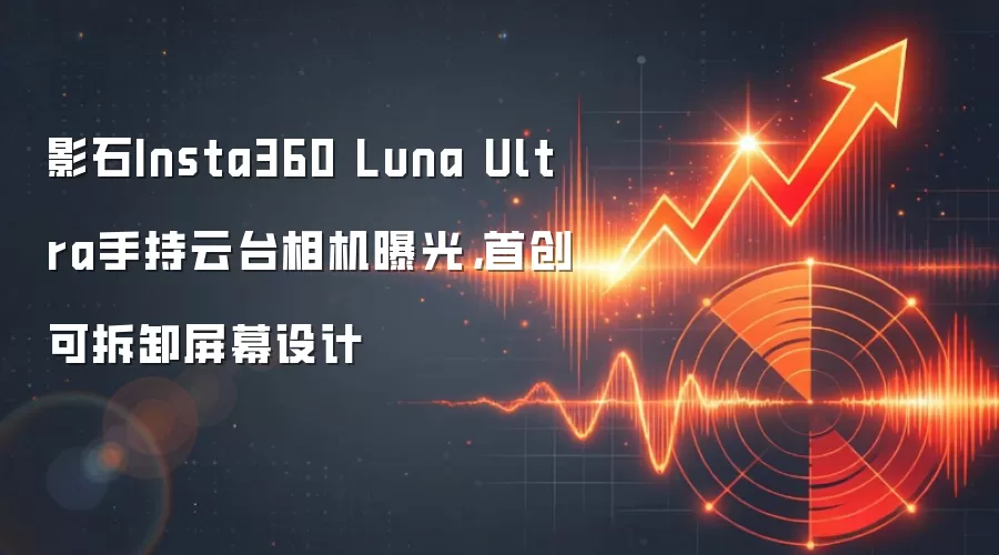 影石Insta360 Luna Ultra手持云台相机曝光，首创可拆卸屏幕设计
