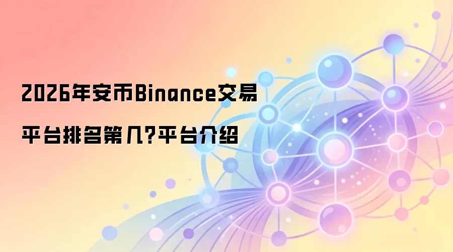 2026年安币Binance交易平台排名第几？平台介绍