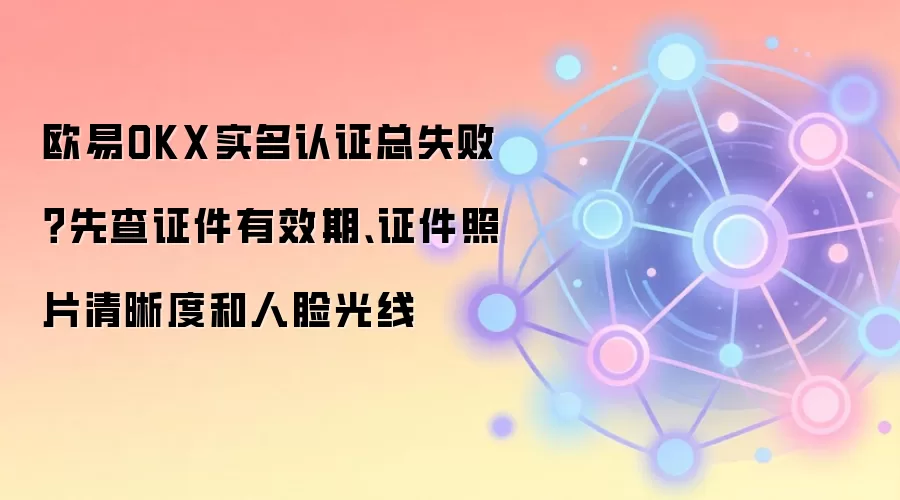 欧易OKX实名认证总失败？先查证件有效期、证件照片清晰度和人脸光线