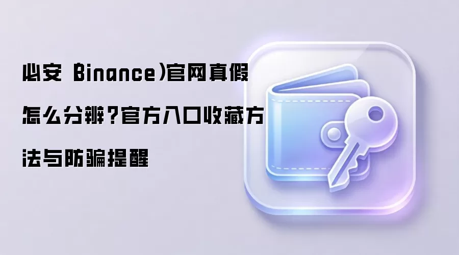 必安（Binance）官网真假怎么分辨？官方入口收藏方法与防骗提醒