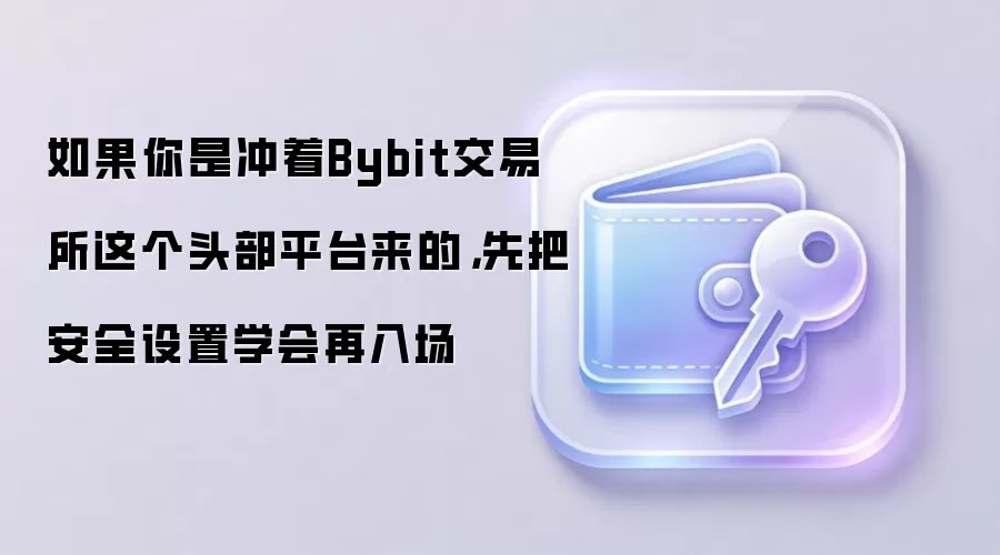如果你是冲着Bybit交易所这个头部平台来的，先把安全设置学会再入场