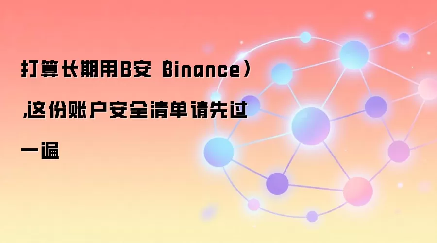 打算长期用B安（Binance），这份账户安全清单请先过一遍
