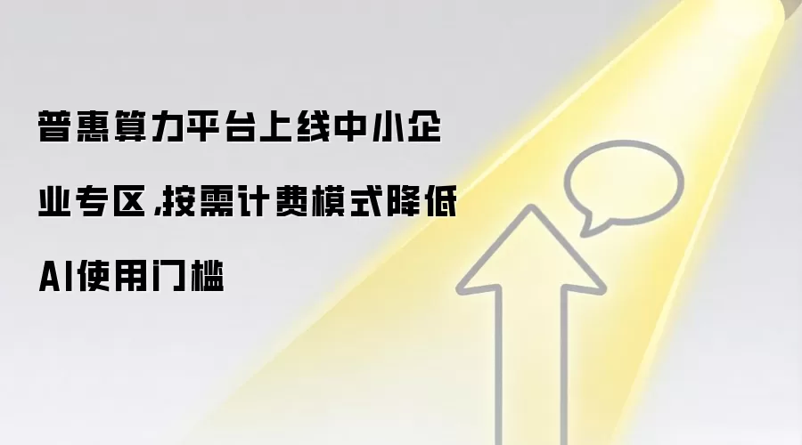 普惠算力平台上线中小企业专区，按需计费模式降低AI使用门槛