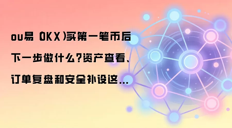 ou易（OKX）买第一笔币后下一步做什么？资产查看、订单复盘和安全补设这样排