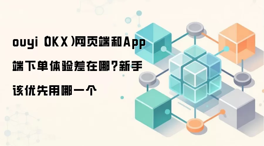 OKX网页端与App端界面与下单体验全面对比，新手入门指南