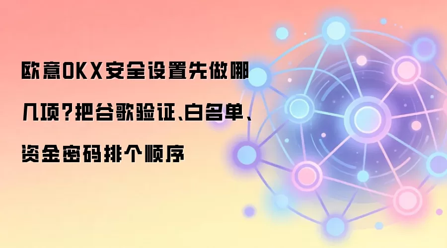 欧意OKX安全设置先做哪几项？把谷歌验证、白名单、资金密码排个顺序