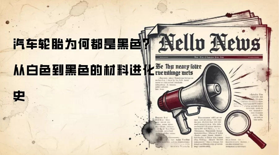 汽车轮胎为何都是黑色？从白色到黑色的材料进化史